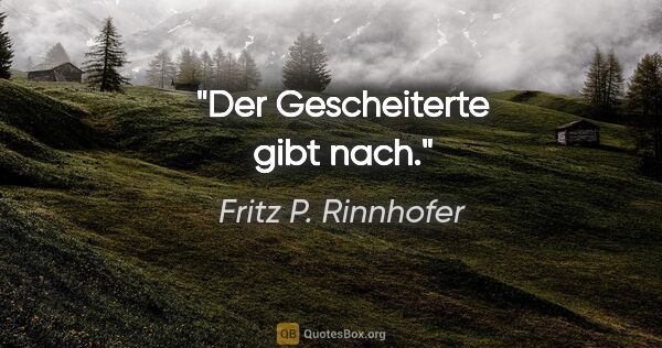 Fritz P. Rinnhofer Zitat: "Der Gescheiterte gibt nach."