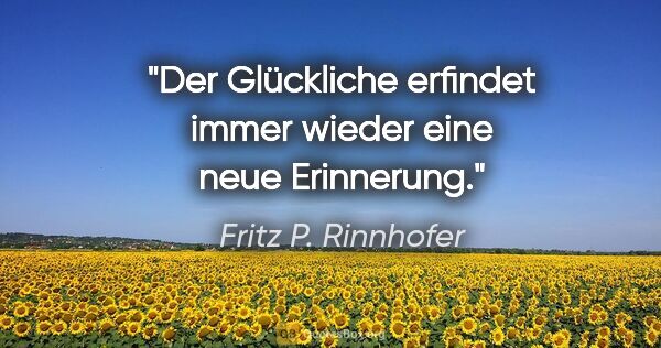 Fritz P. Rinnhofer Zitat: "Der Glückliche erfindet immer wieder eine neue Erinnerung."