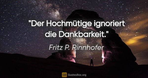 Fritz P. Rinnhofer Zitat: "Der Hochmütige ignoriert die Dankbarkeit."