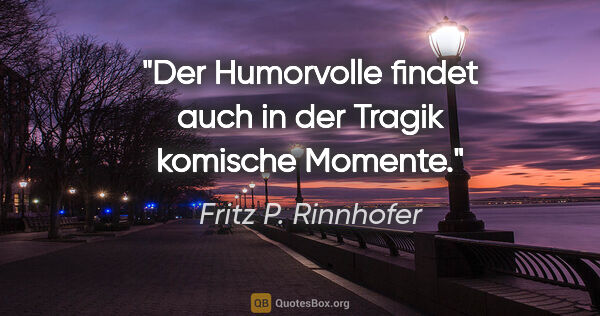 Fritz P. Rinnhofer Zitat: "Der Humorvolle findet auch in der Tragik komische Momente."
