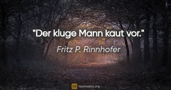 Fritz P. Rinnhofer Zitat: "Der kluge Mann kaut vor."