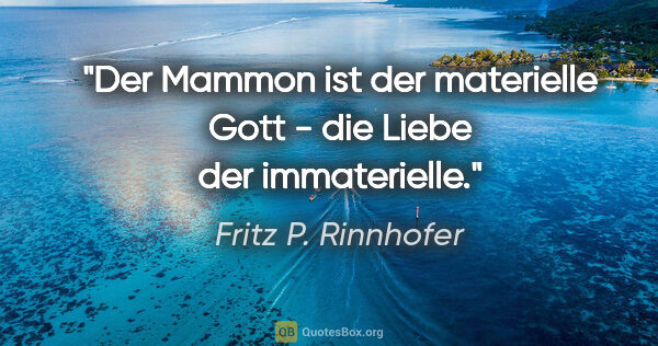 Fritz P. Rinnhofer Zitat: "Der Mammon ist der materielle Gott - die Liebe der immaterielle."