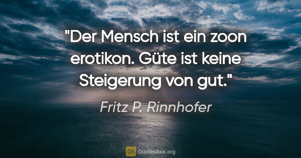 Fritz P. Rinnhofer Zitat: "Der Mensch ist ein zoon erotikon. Güte ist keine Steigerung..."