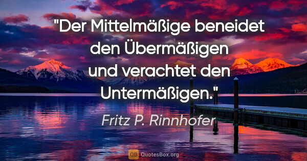 Fritz P. Rinnhofer Zitat: "Der Mittelmäßige beneidet den Übermäßigen und verachtet den..."