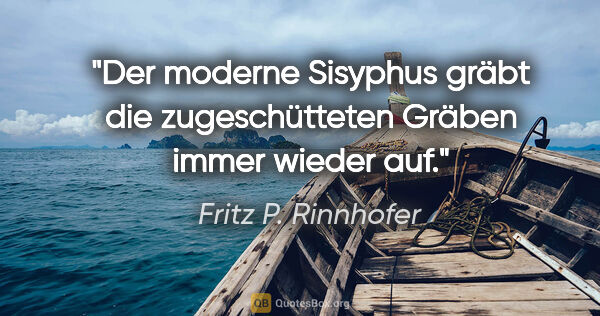 Fritz P. Rinnhofer Zitat: "Der moderne Sisyphus gräbt die zugeschütteten Gräben immer..."