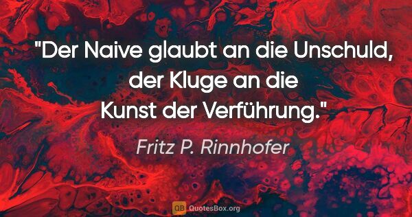 Fritz P. Rinnhofer Zitat: "Der Naive glaubt an die Unschuld, der Kluge an die Kunst der..."