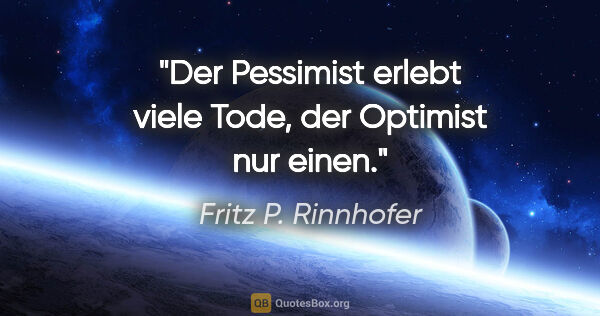 Fritz P. Rinnhofer Zitat: "Der Pessimist erlebt viele Tode, der Optimist nur einen."