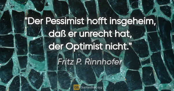 Fritz P. Rinnhofer Zitat: "Der Pessimist hofft insgeheim, daß er unrecht hat, der..."