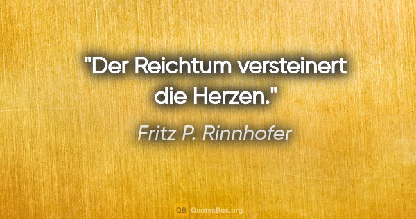 Fritz P. Rinnhofer Zitat: "Der Reichtum versteinert die Herzen."