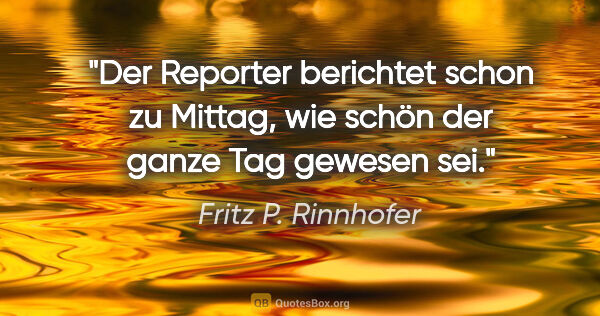 Fritz P. Rinnhofer Zitat: "Der Reporter berichtet schon zu Mittag, wie schön der ganze..."