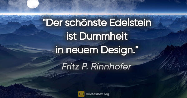 Fritz P. Rinnhofer Zitat: "Der schönste Edelstein ist Dummheit in neuem Design."