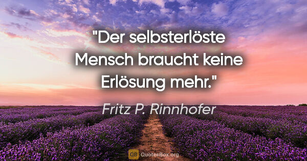 Fritz P. Rinnhofer Zitat: "Der selbsterlöste Mensch braucht keine Erlösung mehr."