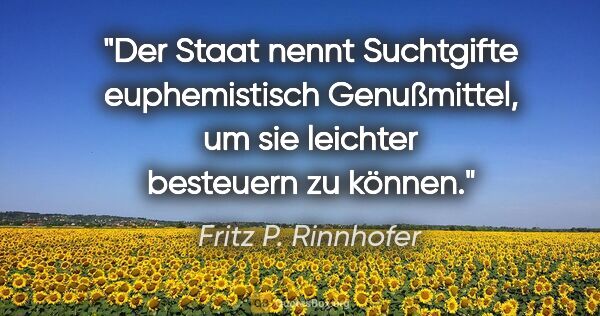 Fritz P. Rinnhofer Zitat: "Der Staat nennt Suchtgifte euphemistisch Genußmittel, um sie..."
