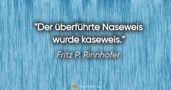 Fritz P. Rinnhofer Zitat: "Der überführte Naseweis wurde kaseweis."