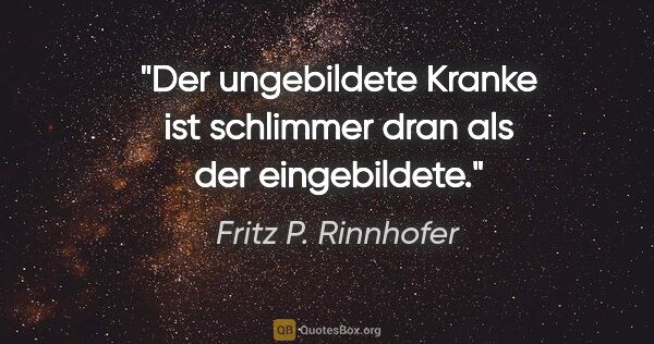 Fritz P. Rinnhofer Zitat: "Der ungebildete Kranke ist schlimmer dran als der eingebildete."