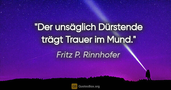 Fritz P. Rinnhofer Zitat: "Der unsäglich Dürstende trägt Trauer im Mund."