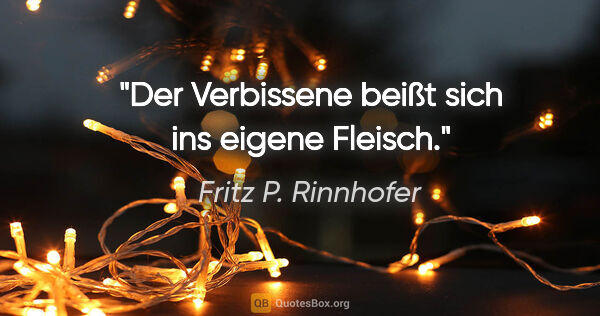 Fritz P. Rinnhofer Zitat: "Der Verbissene beißt sich ins eigene Fleisch."
