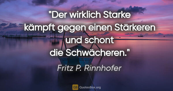 Fritz P. Rinnhofer Zitat: "Der wirklich Starke kämpft gegen einen Stärkeren und schont..."