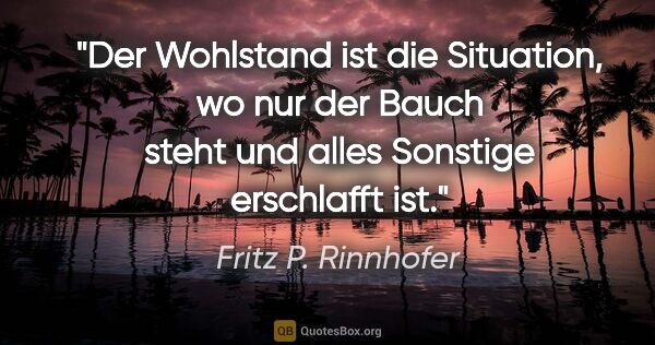 Fritz P. Rinnhofer Zitat: "Der Wohlstand ist die Situation, wo nur der Bauch steht und..."