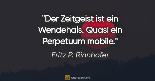Fritz P. Rinnhofer Zitat: "Der Zeitgeist ist ein Wendehals. Quasi ein "Perpetuum mobile"."