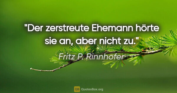 Fritz P. Rinnhofer Zitat: "Der zerstreute Ehemann hörte sie an, aber nicht zu."