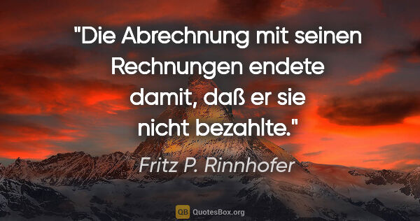 Fritz P. Rinnhofer Zitat: "Die Abrechnung mit seinen Rechnungen endete damit, daß er sie..."