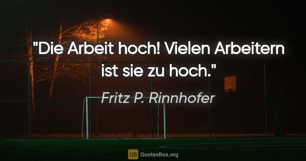 Fritz P. Rinnhofer Zitat: "Die Arbeit hoch! Vielen Arbeitern ist sie zu hoch."