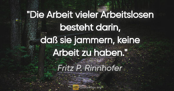 Fritz P. Rinnhofer Zitat: "Die Arbeit vieler Arbeitslosen besteht darin, daß sie jammern,..."