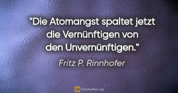 Fritz P. Rinnhofer Zitat: "Die Atomangst spaltet jetzt die Vernünftigen von den..."