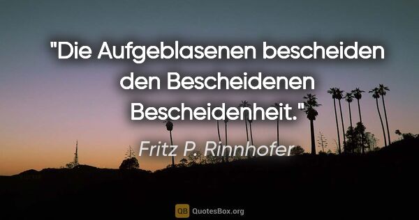 Fritz P. Rinnhofer Zitat: "Die Aufgeblasenen bescheiden den Bescheidenen Bescheidenheit."