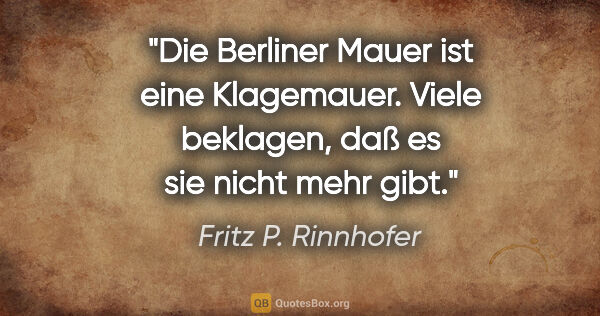 Fritz P. Rinnhofer Zitat: "Die Berliner Mauer ist eine Klagemauer. Viele beklagen, daß es..."