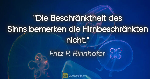 Fritz P. Rinnhofer Zitat: "Die Beschränktheit des Sinns bemerken die Hirnbeschränkten nicht."