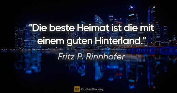 Fritz P. Rinnhofer Zitat: "Die beste Heimat ist die mit einem guten Hinterland."