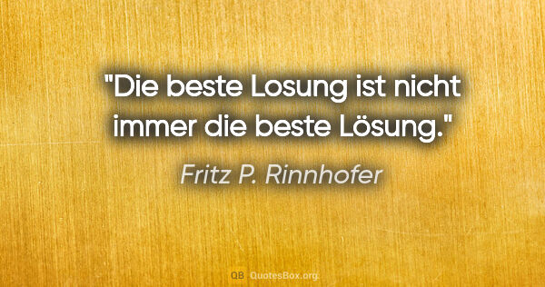 Fritz P. Rinnhofer Zitat: "Die beste Losung ist nicht immer die beste Lösung."