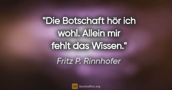 Fritz P. Rinnhofer Zitat: "Die Botschaft hör ich wohl. Allein mir fehlt das Wissen."