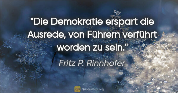 Fritz P. Rinnhofer Zitat: "Die Demokratie erspart die Ausrede, von Führern verführt..."