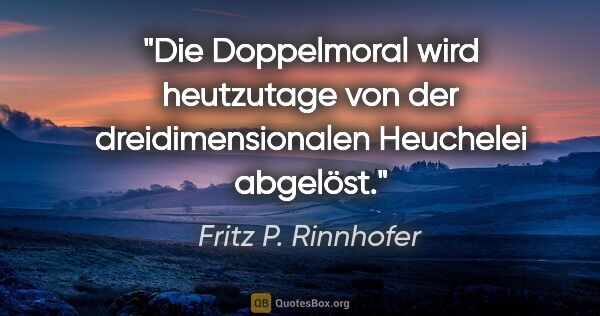 Fritz P. Rinnhofer Zitat: "Die Doppelmoral wird heutzutage von der dreidimensionalen..."