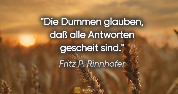 Fritz P. Rinnhofer Zitat: "Die Dummen glauben, daß alle Antworten gescheit sind."