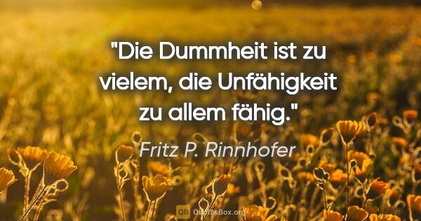 Fritz P. Rinnhofer Zitat: "Die Dummheit ist zu vielem, die Unfähigkeit zu allem fähig."