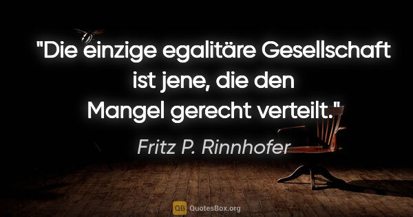 Fritz P. Rinnhofer Zitat: "Die einzige egalitäre Gesellschaft ist jene, die den Mangel..."