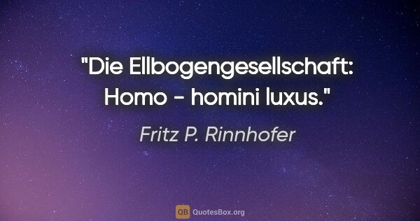 Fritz P. Rinnhofer Zitat: "Die Ellbogengesellschaft: Homo - homini luxus."