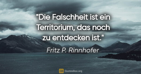 Fritz P. Rinnhofer Zitat: "Die Falschheit ist ein Territorium, das noch zu entdecken ist."