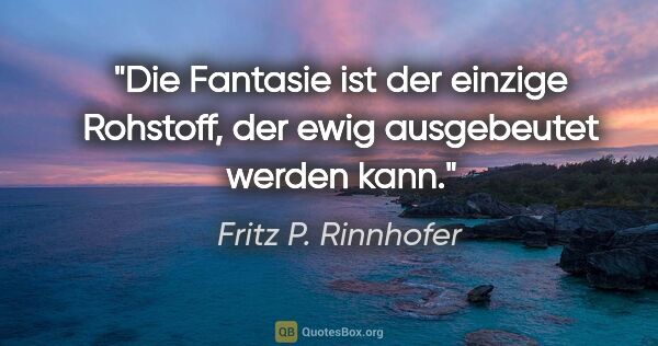 Fritz P. Rinnhofer Zitat: "Die Fantasie ist der einzige Rohstoff, der ewig ausgebeutet..."