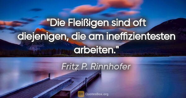 Fritz P. Rinnhofer Zitat: "Die Fleißigen sind oft diejenigen, die am ineffizientesten..."