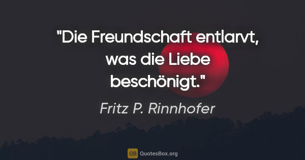 Fritz P. Rinnhofer Zitat: "Die Freundschaft entlarvt, was die Liebe beschönigt."