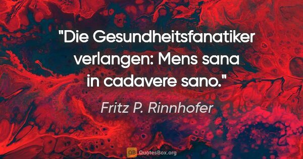 Fritz P. Rinnhofer Zitat: "Die Gesundheitsfanatiker verlangen: "Mens sana in cadavere sano.""