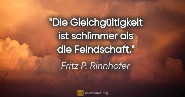 Fritz P. Rinnhofer Zitat: "Die Gleichgültigkeit ist schlimmer als die Feindschaft."