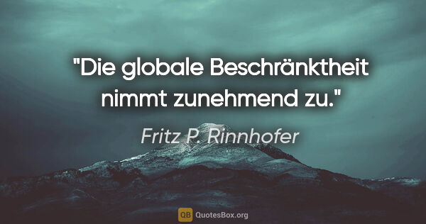 Fritz P. Rinnhofer Zitat: "Die globale Beschränktheit nimmt zunehmend zu."