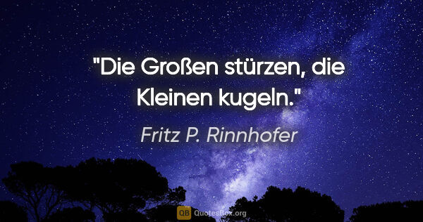 Fritz P. Rinnhofer Zitat: "Die Großen stürzen, die Kleinen kugeln."