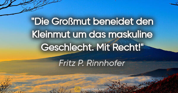 Fritz P. Rinnhofer Zitat: "Die Großmut beneidet den Kleinmut um das maskuline Geschlecht...."